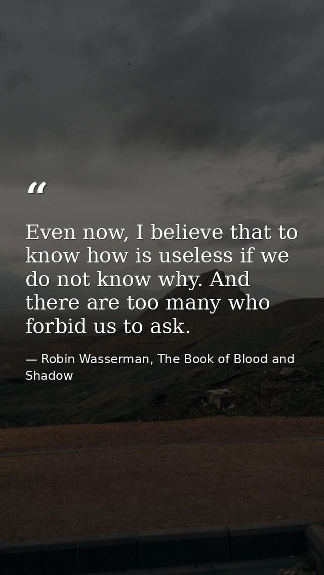 Even now, I believe that to know how is useless if we do not know why. And there are too many who forbid us to ask. — Robin Wasserman, The Book of Blood and Shadow