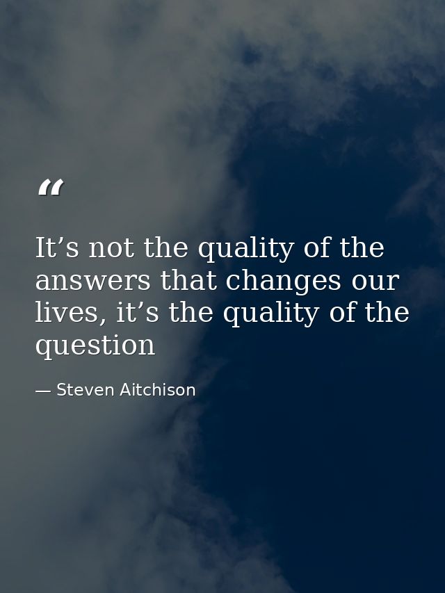 It’s not the quality of the answers that changes our lives, it’s the quality of the question — Steven Aitchison