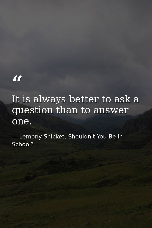 It is always better to ask a question than to answer one. — Lemony Snicket, Shouldn't You Be in School?