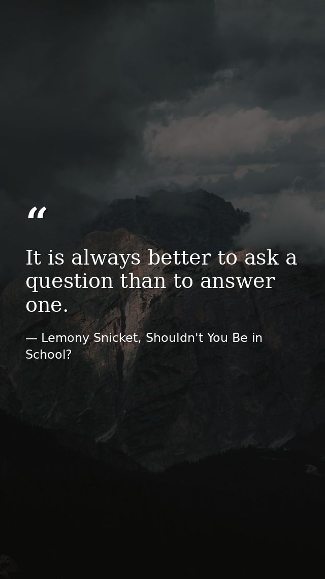 It is always better to ask a question than to answer one. — Lemony Snicket, Shouldn't You Be in School?