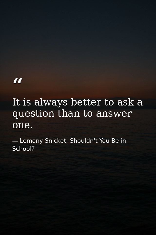 It is always better to ask a question than to answer one. — Lemony Snicket, Shouldn't You Be in School?