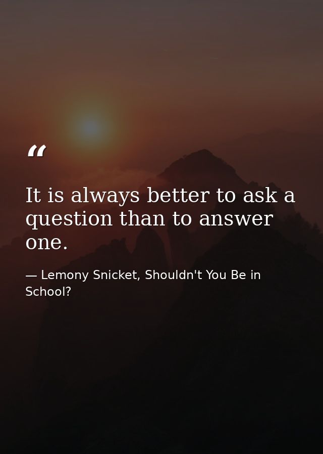 It is always better to ask a question than to answer one. — Lemony Snicket, Shouldn't You Be in School?