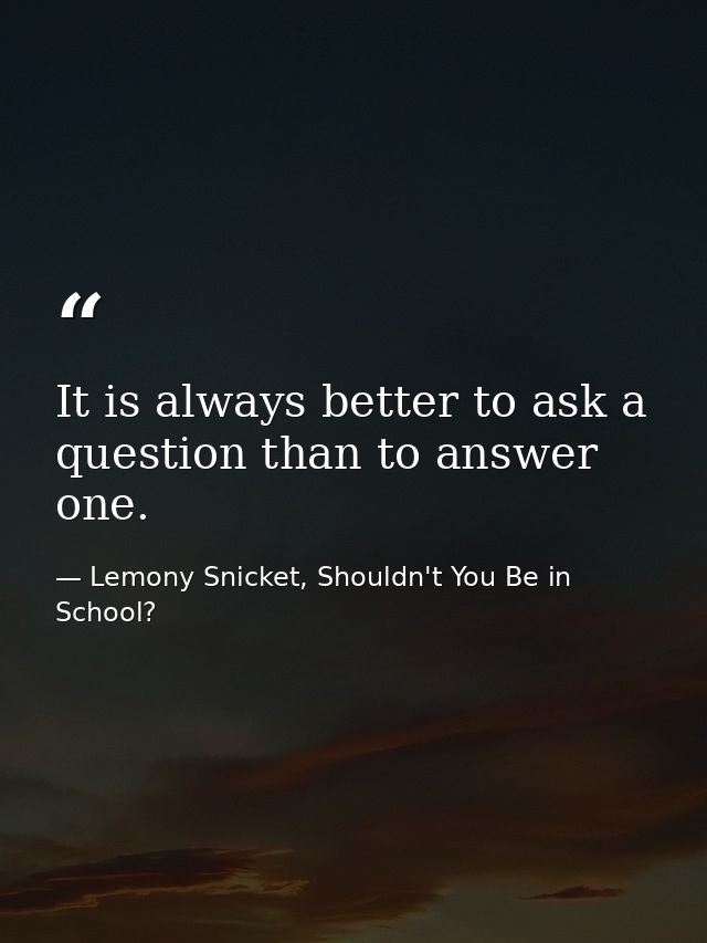 It is always better to ask a question than to answer one. — Lemony Snicket, Shouldn't You Be in School?