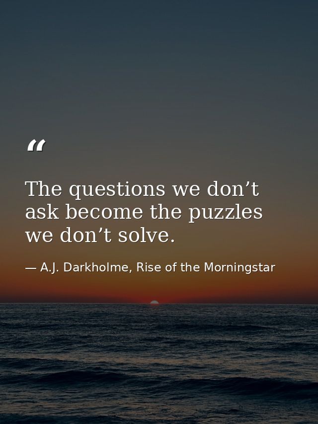 The questions we don’t ask become the puzzles we don’t solve. — A.J. Darkholme, Rise of the Morningstar