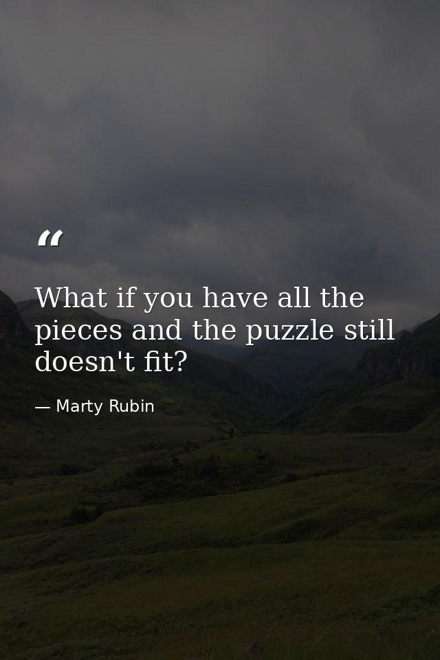 What if you have all the pieces and the puzzle still doesn't fit? — Marty Rubin