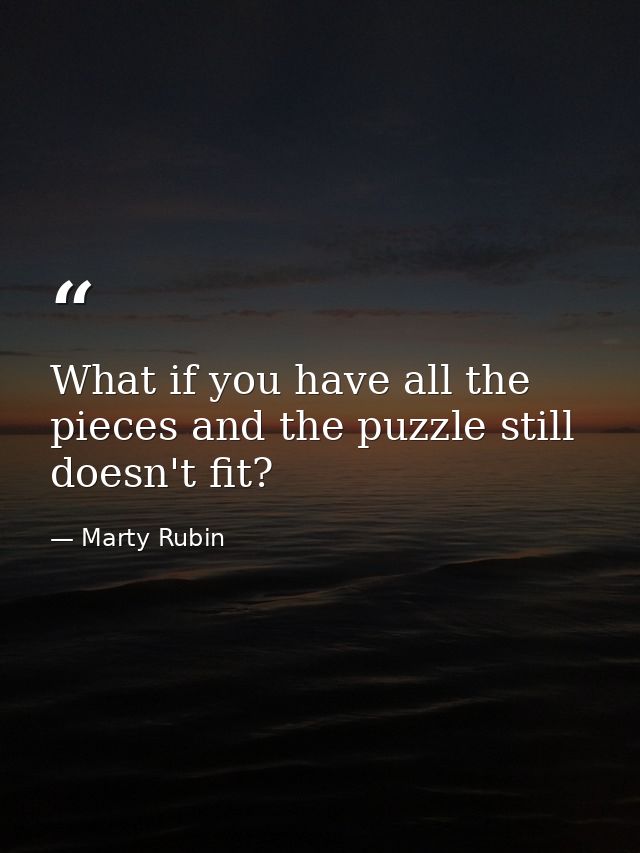 What if you have all the pieces and the puzzle still doesn't fit? — Marty Rubin