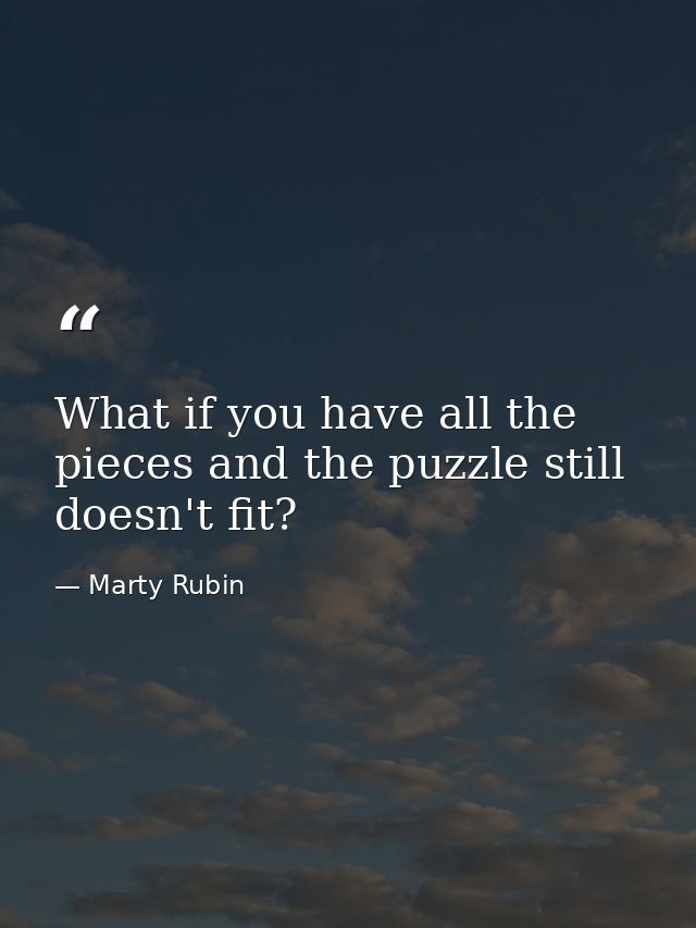 What if you have all the pieces and the puzzle still doesn't fit? — Marty Rubin