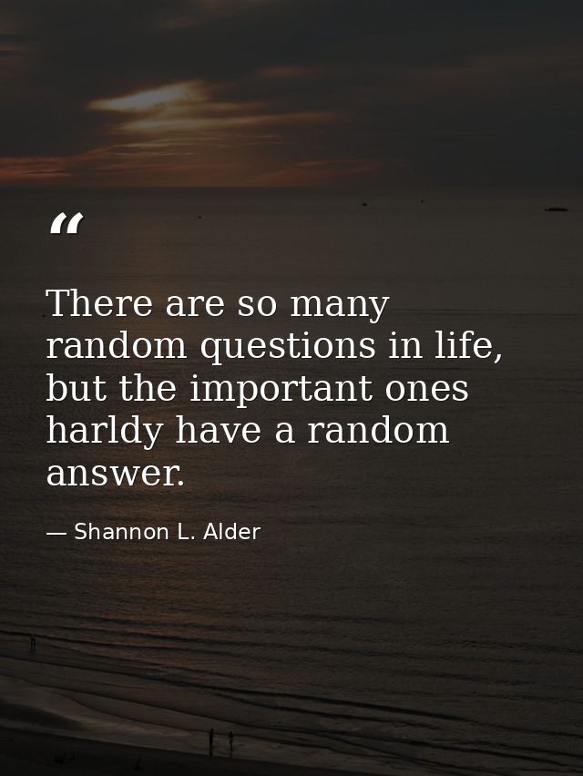 There are so many random questions in life, but the important ones harldy have a random answer. — Shannon L. Alder