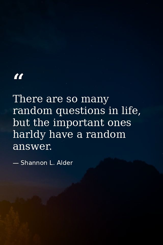 There are so many random questions in life, but the important ones harldy have a random answer. — Shannon L. Alder