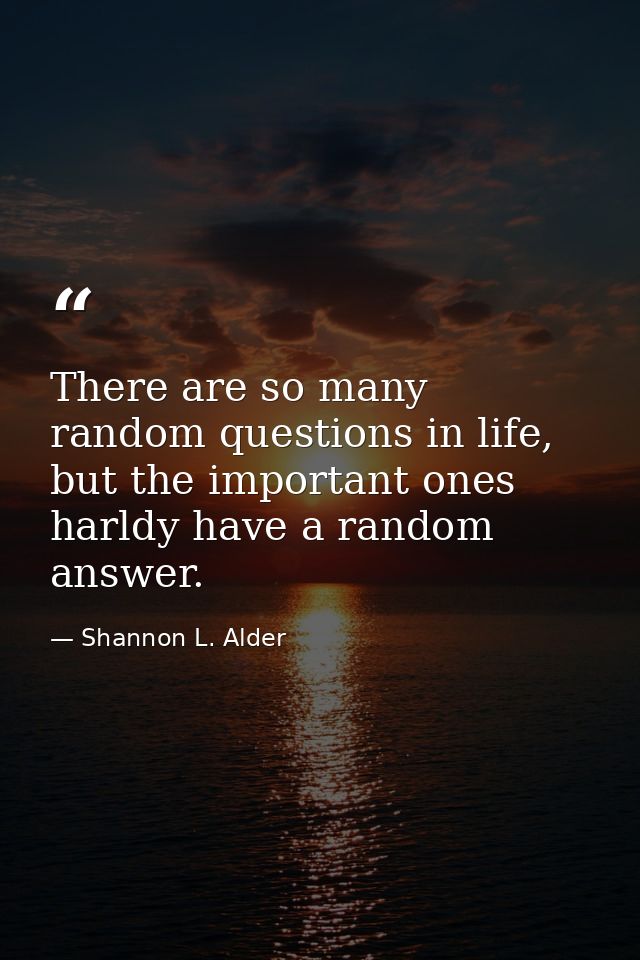 There are so many random questions in life, but the important ones harldy have a random answer. — Shannon L. Alder