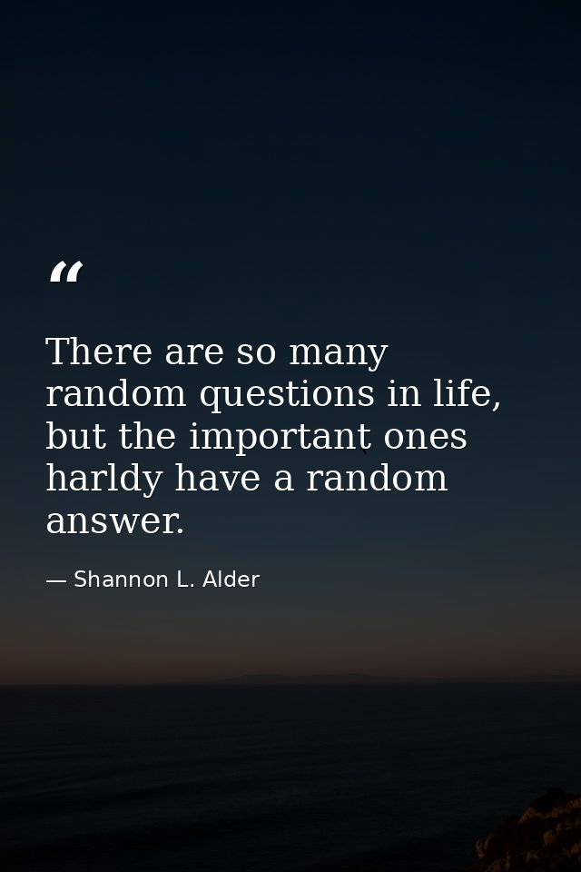 There are so many random questions in life, but the important ones harldy have a random answer. — Shannon L. Alder