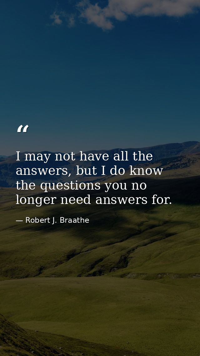 I may not have all the answers, but I do know the questions you no longer need answers for. — Robert J. Braathe