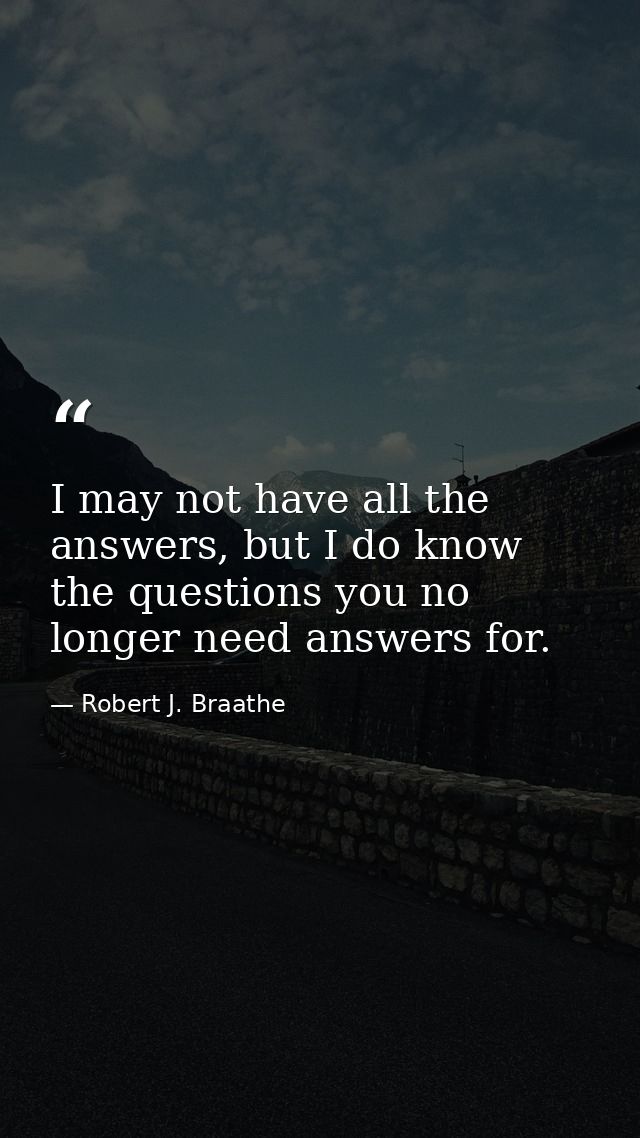 I may not have all the answers, but I do know the questions you no longer need answers for. — Robert J. Braathe