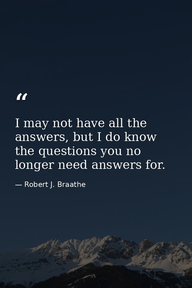 I may not have all the answers, but I do know the questions you no longer need answers for. — Robert J. Braathe