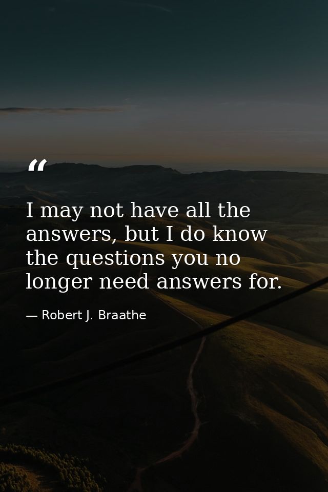 I may not have all the answers, but I do know the questions you no longer need answers for. — Robert J. Braathe