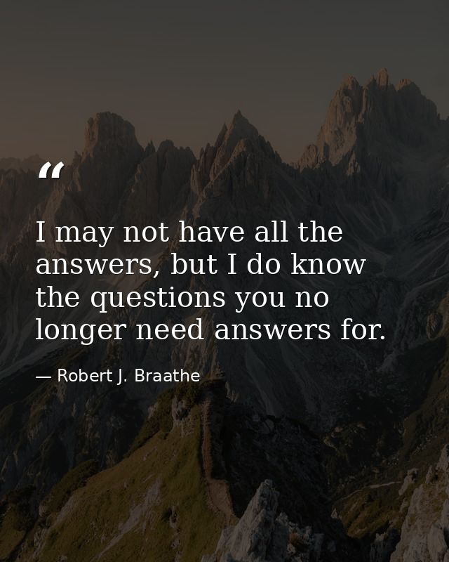 I may not have all the answers, but I do know the questions you no longer need answers for. — Robert J. Braathe