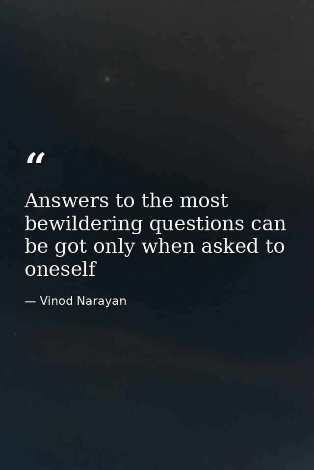 Answers to the most bewildering questions can be got only when asked to oneself — Vinod Narayan