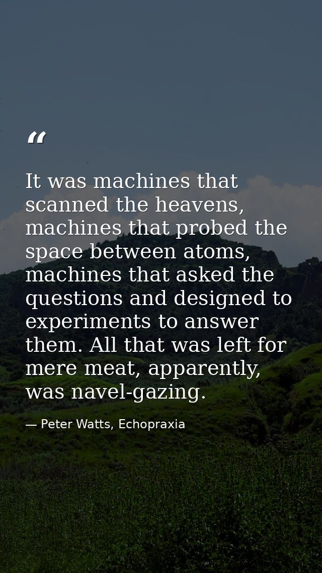 It was machines that scanned the heavens, machines that probed the space between atoms, machines that asked the question — Peter Watts, Echopraxia