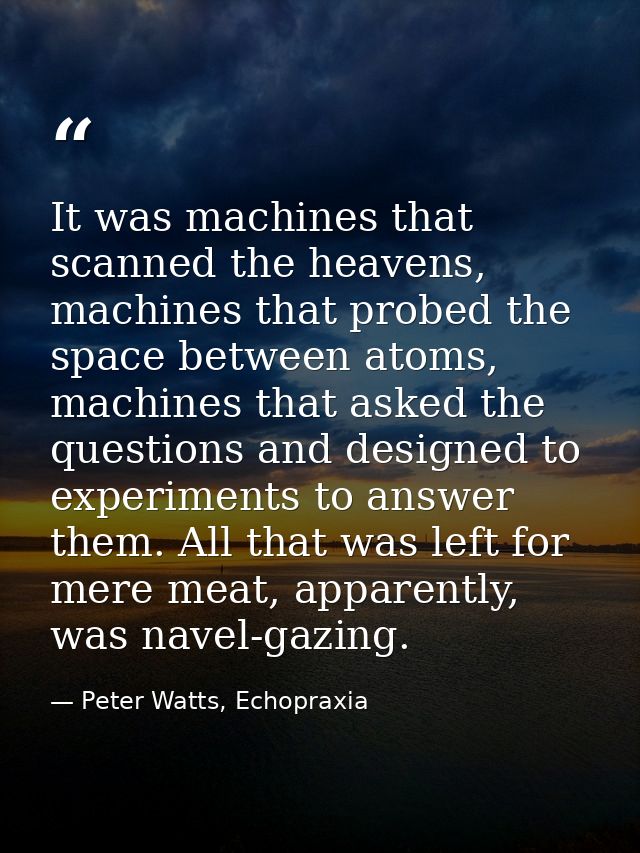 It was machines that scanned the heavens, machines that probed the space between atoms, machines that asked the question — Peter Watts, Echopraxia
