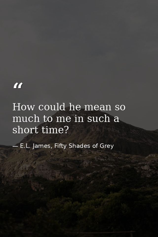 How could he mean so much to me in such a short time? — E.L. James, Fifty Shades of Grey