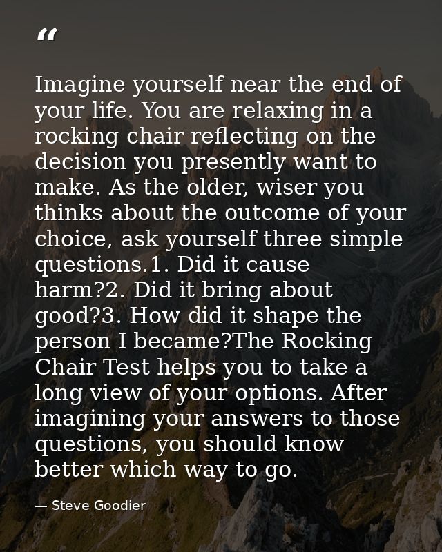 Imagine yourself near the end of your life. You are relaxing in a rocking chair reflecting on the decision you presently — Steve Goodier