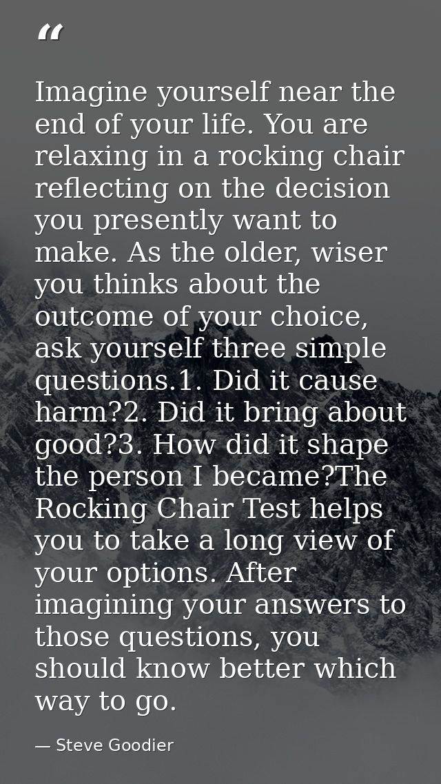 Imagine yourself near the end of your life. You are relaxing in a rocking chair reflecting on the decision you presently — Steve Goodier