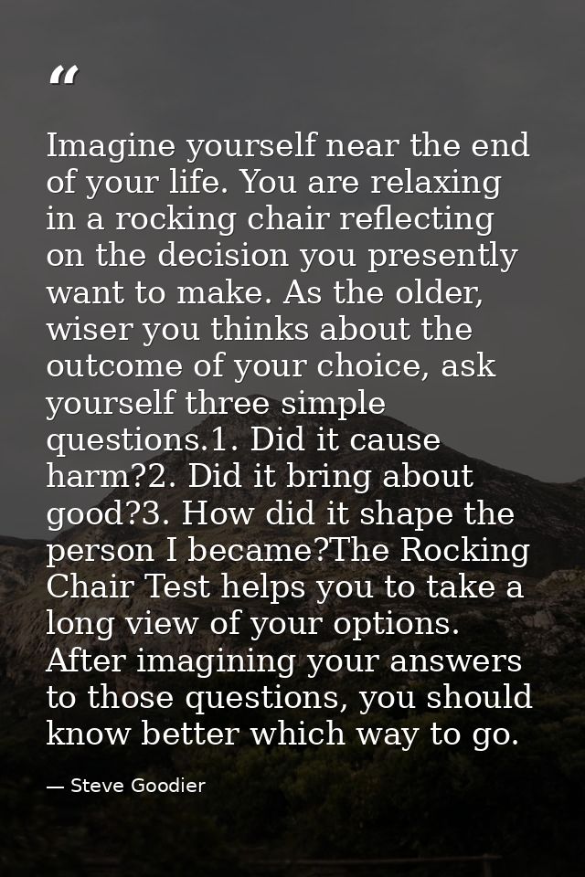 Imagine yourself near the end of your life. You are relaxing in a rocking chair reflecting on the decision you presently — Steve Goodier