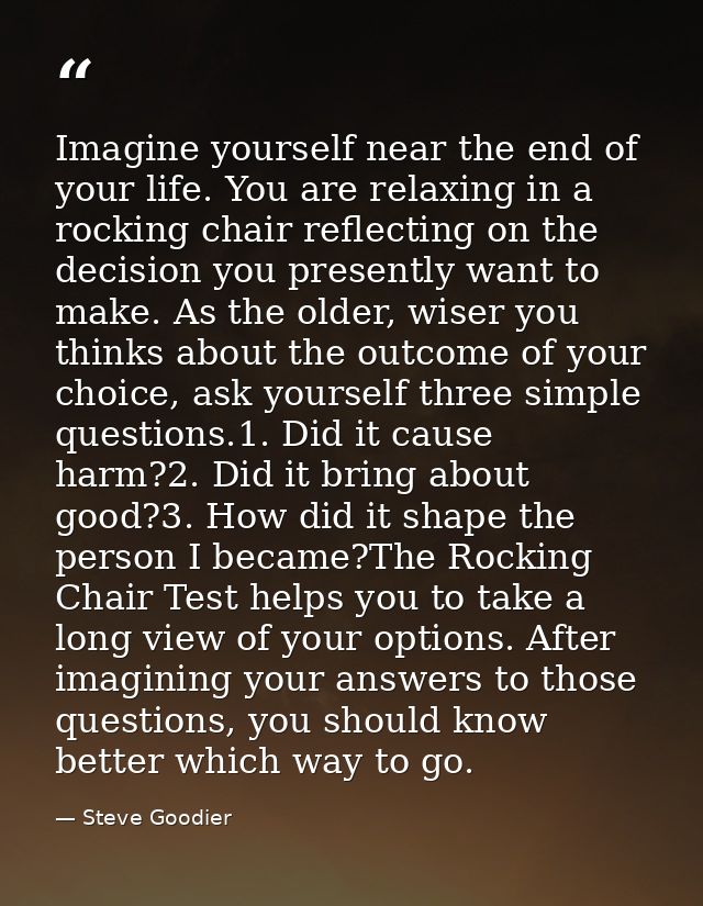 Imagine yourself near the end of your life. You are relaxing in a rocking chair reflecting on the decision you presently — Steve Goodier