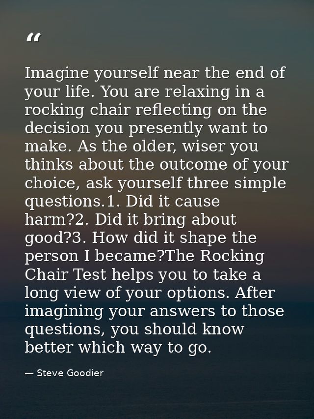 Imagine yourself near the end of your life. You are relaxing in a rocking chair reflecting on the decision you presently — Steve Goodier
