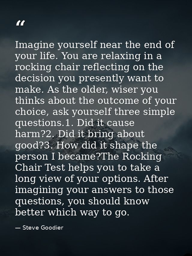 Imagine yourself near the end of your life. You are relaxing in a rocking chair reflecting on the decision you presently — Steve Goodier