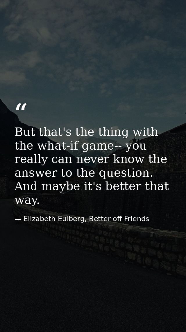 But that's the thing with the what-if game-- you really can never know the answer to the question. And maybe it's better — Elizabeth Eulberg, Better off Friends
