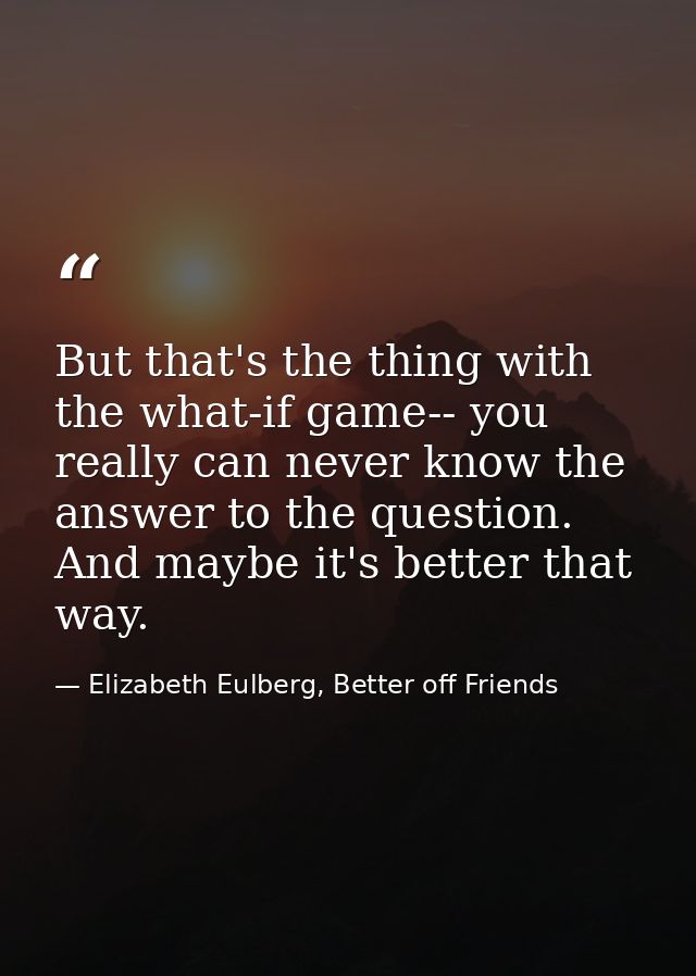 But that's the thing with the what-if game-- you really can never know the answer to the question. And maybe it's better — Elizabeth Eulberg, Better off Friends