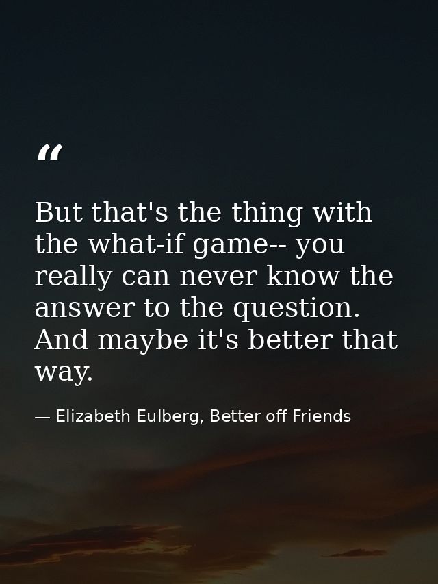 But that's the thing with the what-if game-- you really can never know the answer to the question. And maybe it's better — Elizabeth Eulberg, Better off Friends