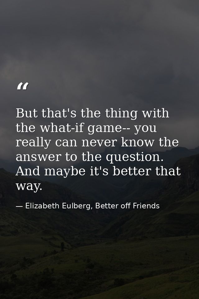 But that's the thing with the what-if game-- you really can never know the answer to the question. And maybe it's better — Elizabeth Eulberg, Better off Friends
