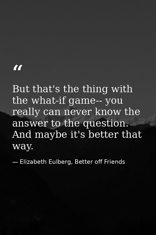 But that's the thing with the what-if game-- you really can never know the answer to the question. And maybe it's better — Elizabeth Eulberg, Better off Friends