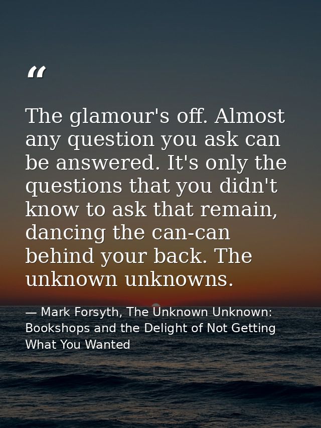 The glamour's off. Almost any question you ask can be answered. It's only the questions that you didn't know to ask that — Mark Forsyth, The Unknown Unknown: Bookshops and the Delight of Not Getting What You Wanted