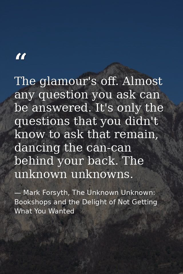The glamour's off. Almost any question you ask can be answered. It's only the questions that you didn't know to ask that — Mark Forsyth, The Unknown Unknown: Bookshops and the Delight of Not Getting What You Wanted