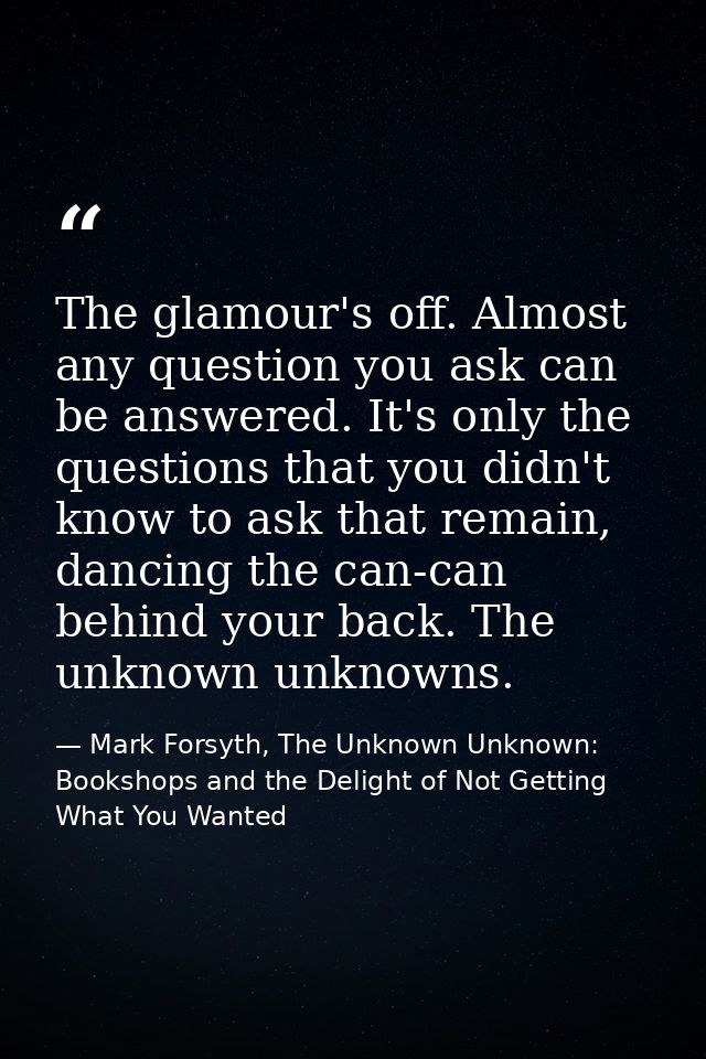 The glamour's off. Almost any question you ask can be answered. It's only the questions that you didn't know to ask that — Mark Forsyth, The Unknown Unknown: Bookshops and the Delight of Not Getting What You Wanted