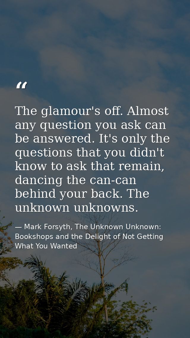 The glamour's off. Almost any question you ask can be answered. It's only the questions that you didn't know to ask that — Mark Forsyth, The Unknown Unknown: Bookshops and the Delight of Not Getting What You Wanted