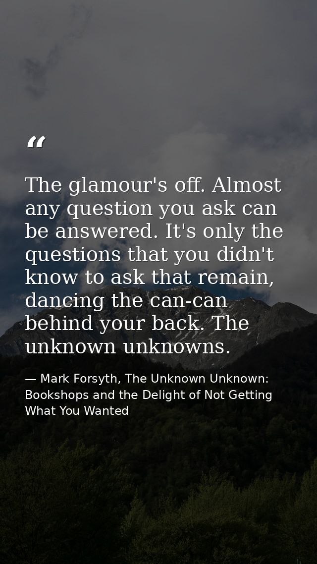 The glamour's off. Almost any question you ask can be answered. It's only the questions that you didn't know to ask that — Mark Forsyth, The Unknown Unknown: Bookshops and the Delight of Not Getting What You Wanted