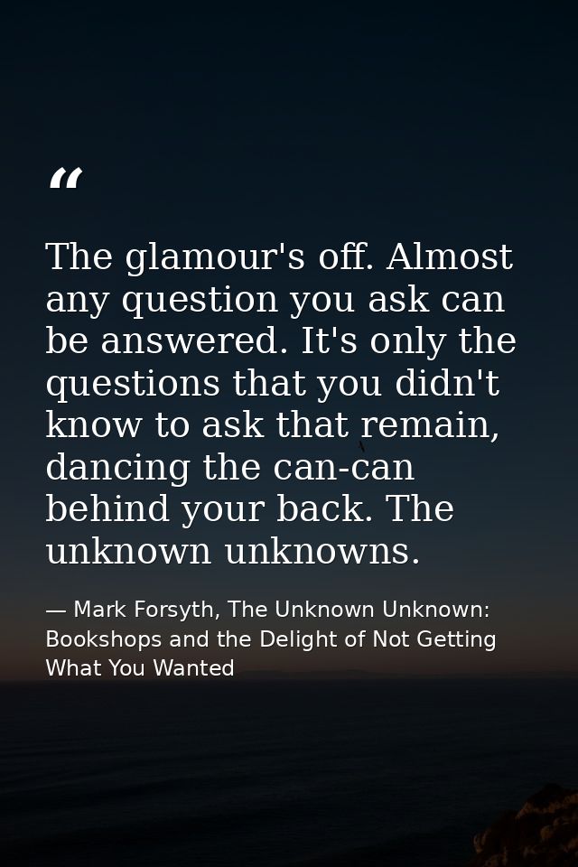 The glamour's off. Almost any question you ask can be answered. It's only the questions that you didn't know to ask that — Mark Forsyth, The Unknown Unknown: Bookshops and the Delight of Not Getting What You Wanted