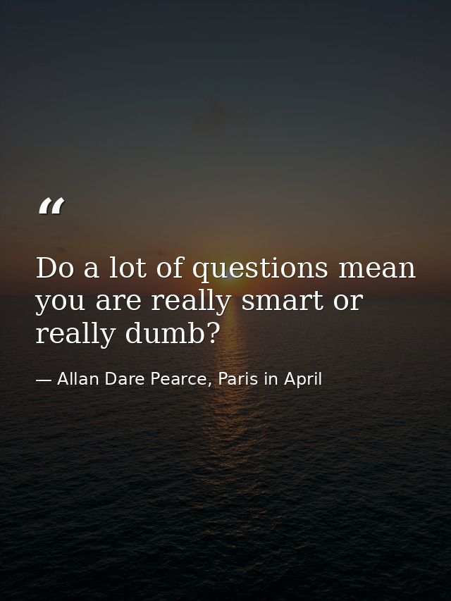 Do a lot of questions mean you are really smart or really dumb? — Allan Dare Pearce, Paris in April