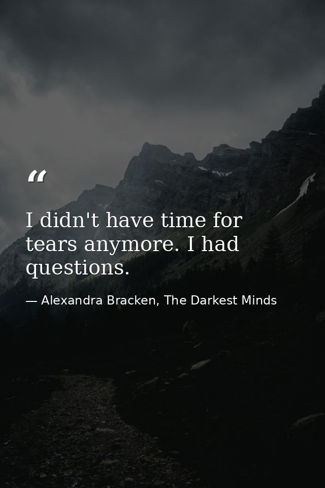 I didn't have time for tears anymore. I had questions. — Alexandra Bracken, The Darkest Minds