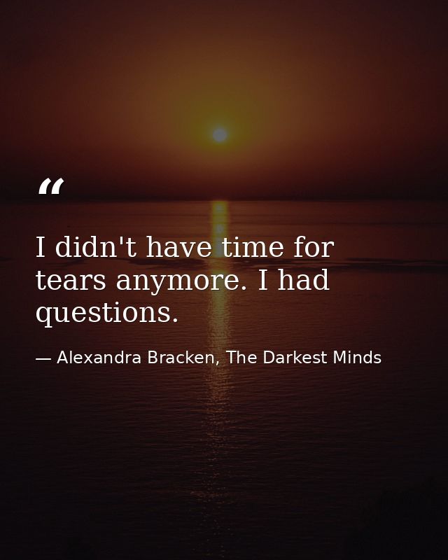 I didn't have time for tears anymore. I had questions. — Alexandra Bracken, The Darkest Minds