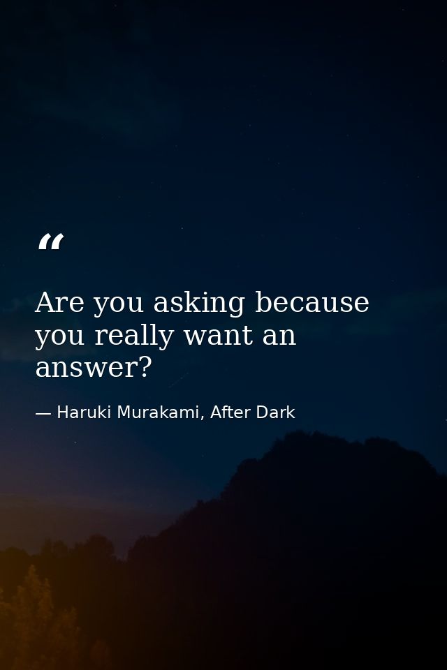 Are you asking because you really want an answer? — Haruki Murakami, After Dark