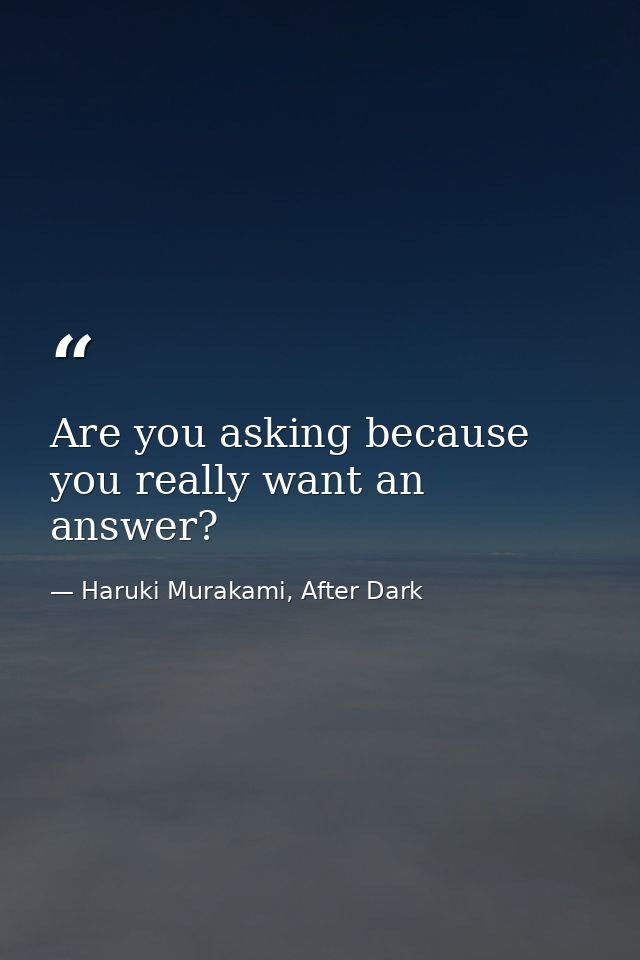 Are you asking because you really want an answer? — Haruki Murakami, After Dark