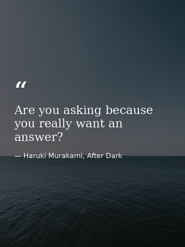 Are you asking because you really want an answer? — Haruki Murakami, After Dark