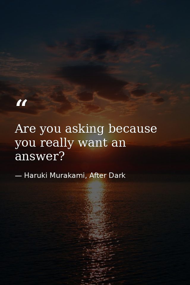 Are you asking because you really want an answer? — Haruki Murakami, After Dark