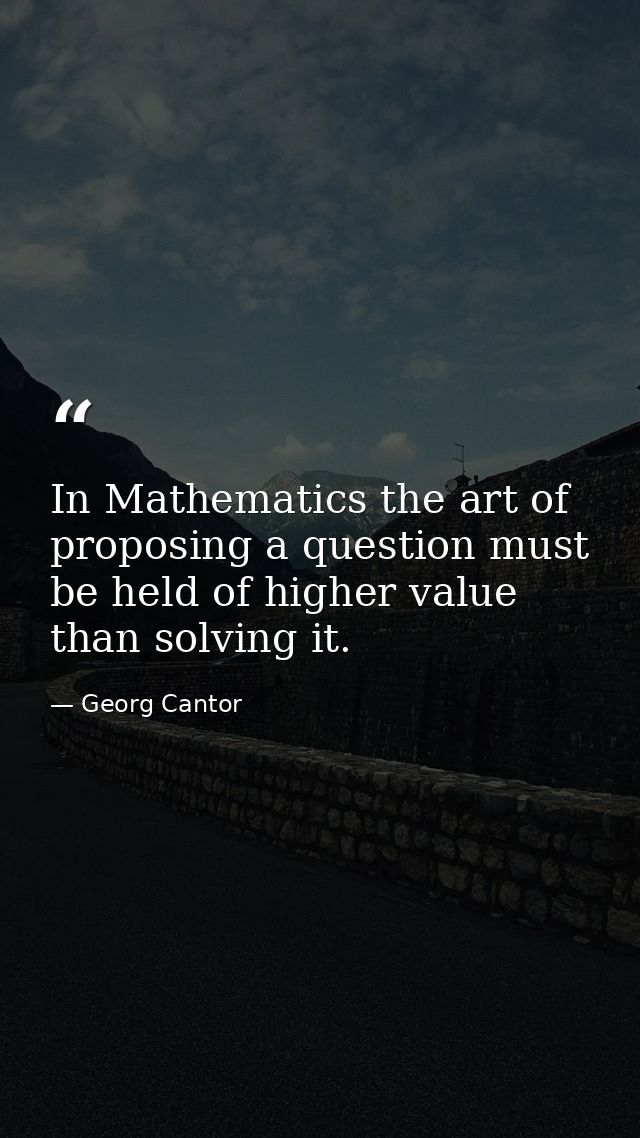 In Mathematics the art of proposing a question must be held of higher value than solving it. — Georg Cantor
