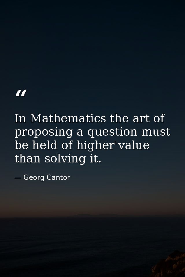 In Mathematics the art of proposing a question must be held of higher value than solving it. — Georg Cantor